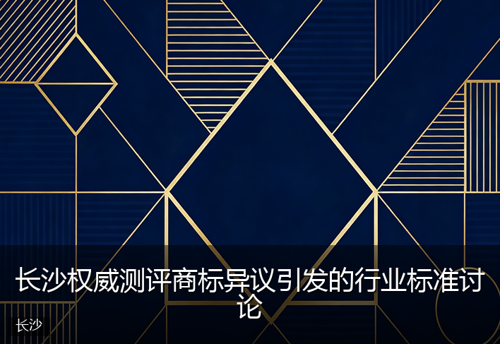长沙权威测评商标异议引发的行业标准讨论