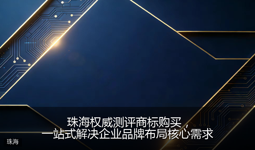 珠海权威测评商标购买，一站式解决企业品牌布局核心需求