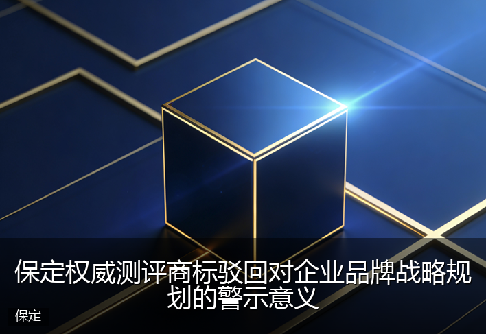 保定权威测评商标驳回对企业品牌战略规划的警示意义