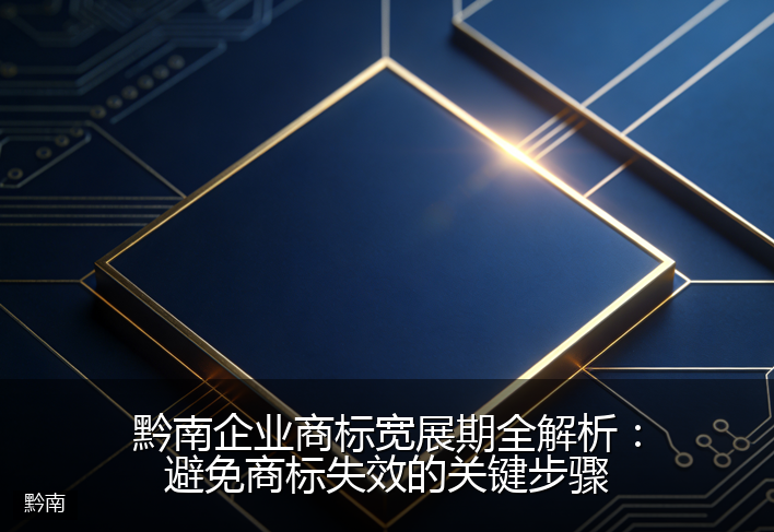 黔南企业商标宽展期全解析：避免商标失效的关键步骤