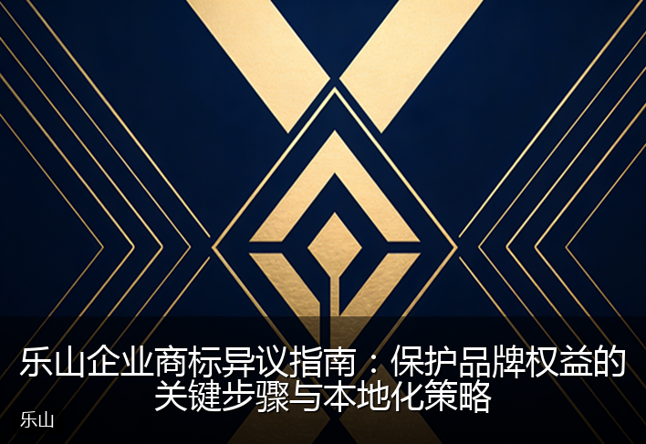 乐山企业商标异议指南：保护品牌权益的关键步骤与本地化策略