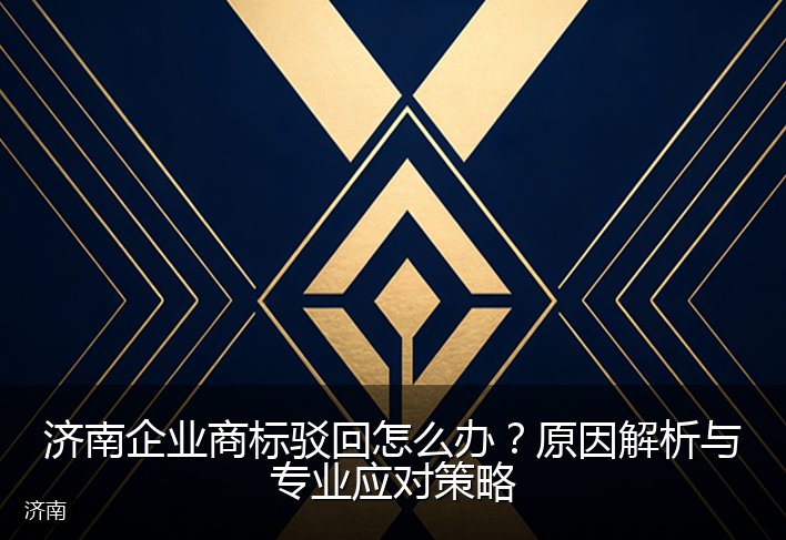 济南企业商标驳回怎么办？原因解析与专业应对策略